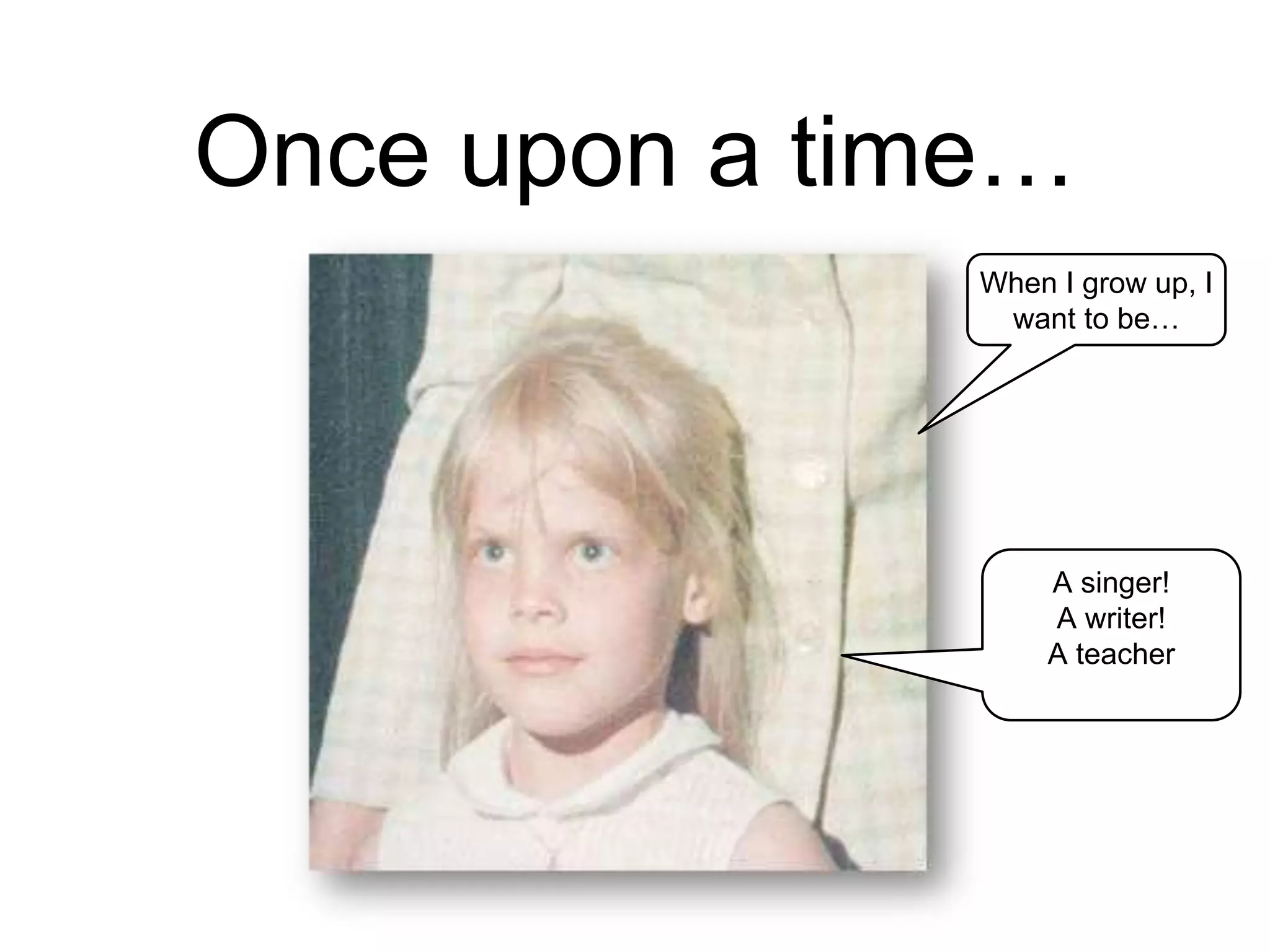 Once upon a time…
When I grow up, I
want to be…
A singer!
A writer!
A teacher
 