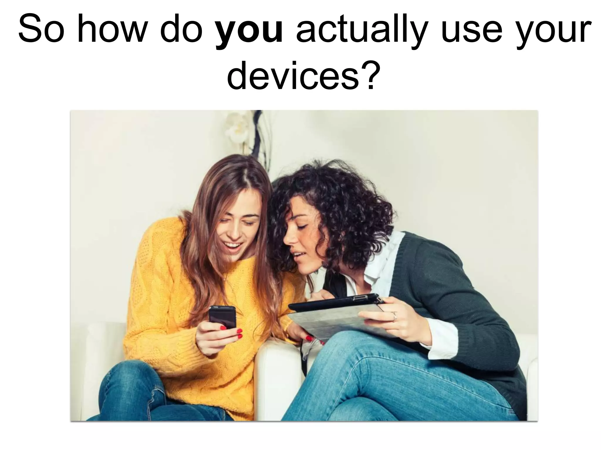 So how do you actually use your
devices?
 