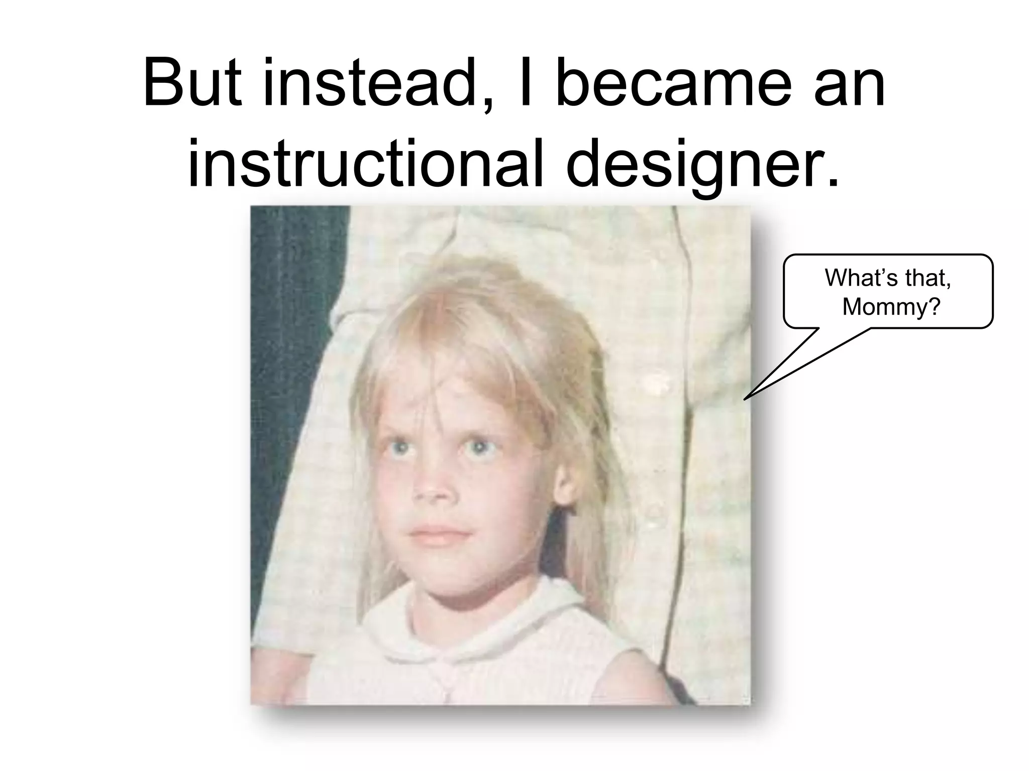 But instead, I became an
instructional designer.
What’s that,
Mommy?
 