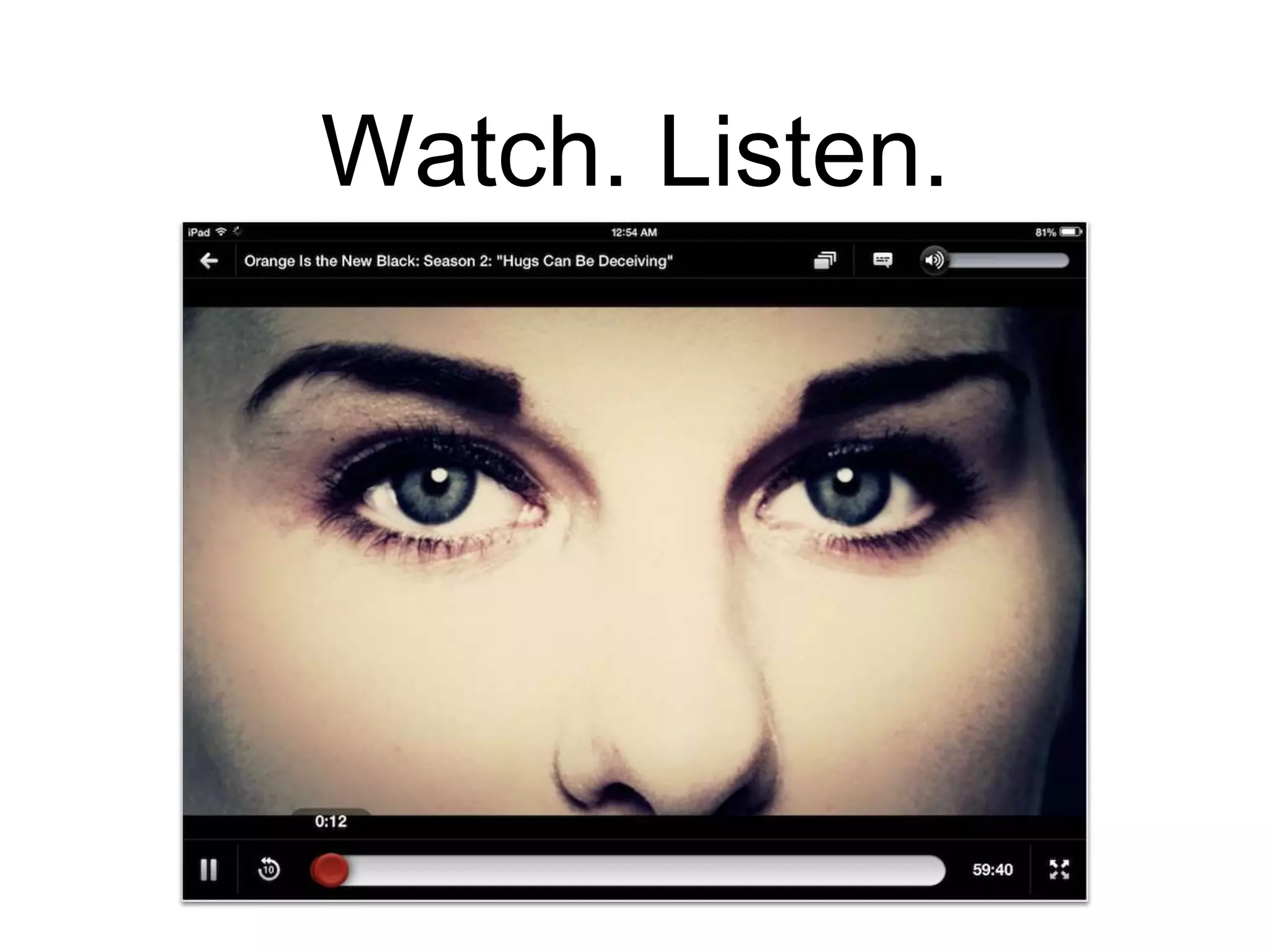 Watch. Listen.
 