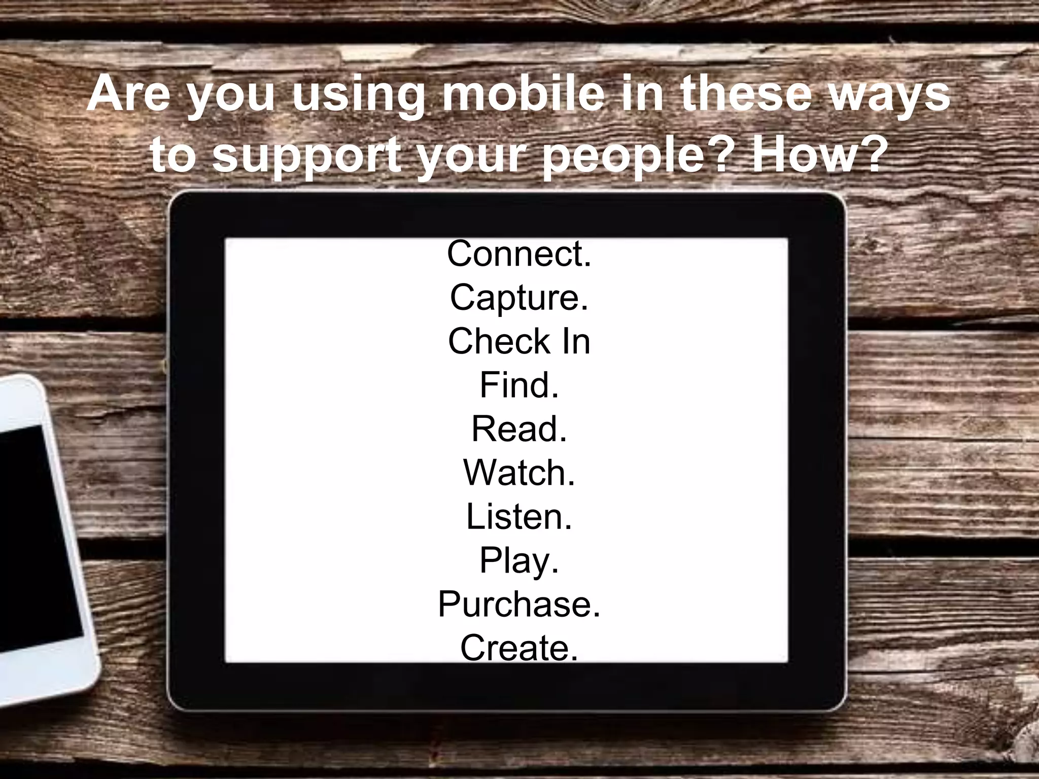 Are you using mobile in these ways
to support your people? How?
Connect.
Capture.
Check In
Find.
Read.
Watch.
Listen.
Play.
Purchase.
Create.
 