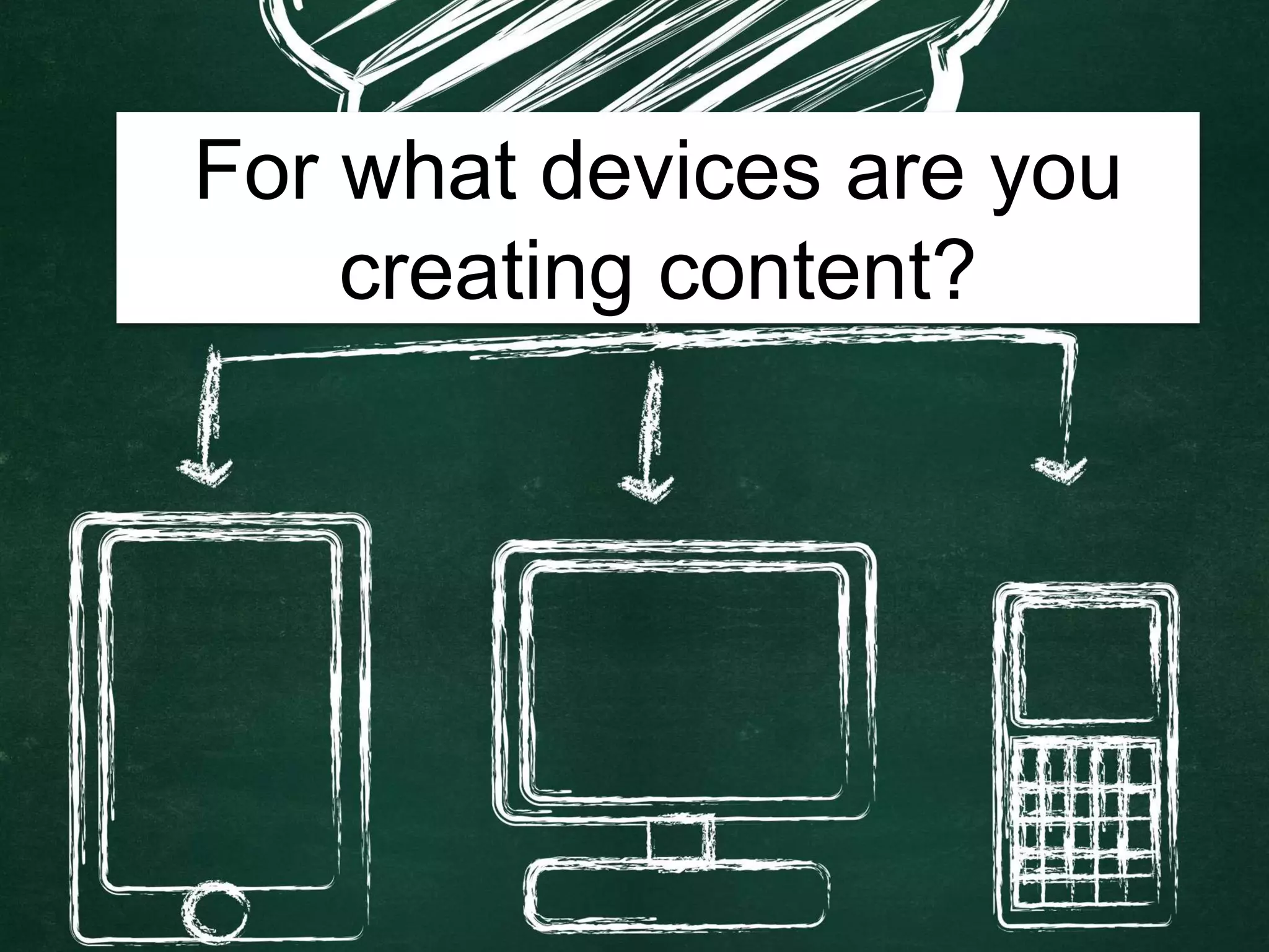 For what devices are you
creating content?
 