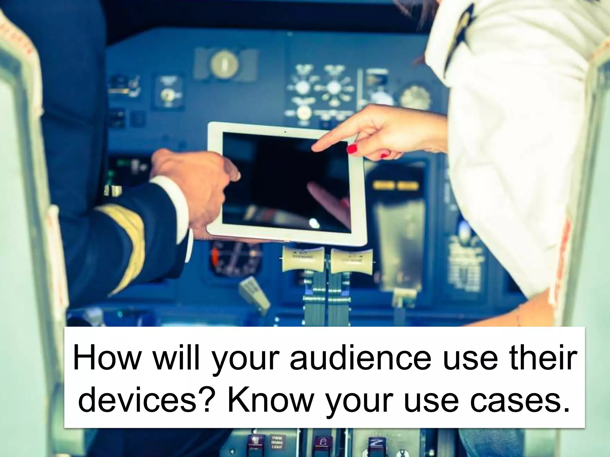 How will your audience use their
devices? Know your use cases.
 