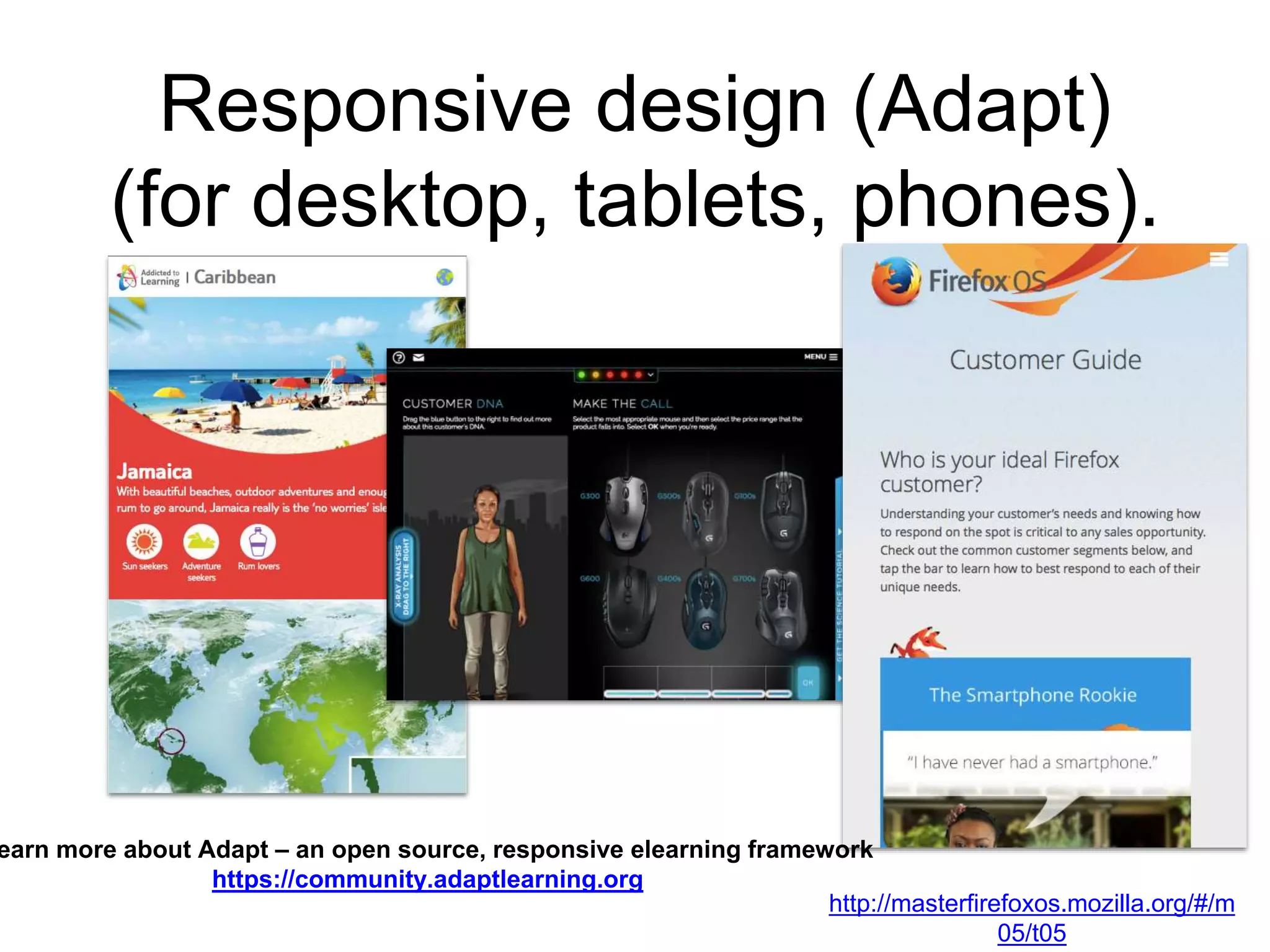 Responsive design (Adapt)
(for desktop, tablets, phones).
http://masterfirefoxos.mozilla.org/#/m
05/t05
earn more about Adapt – an open source, responsive elearning framework
https://community.adaptlearning.org
 
