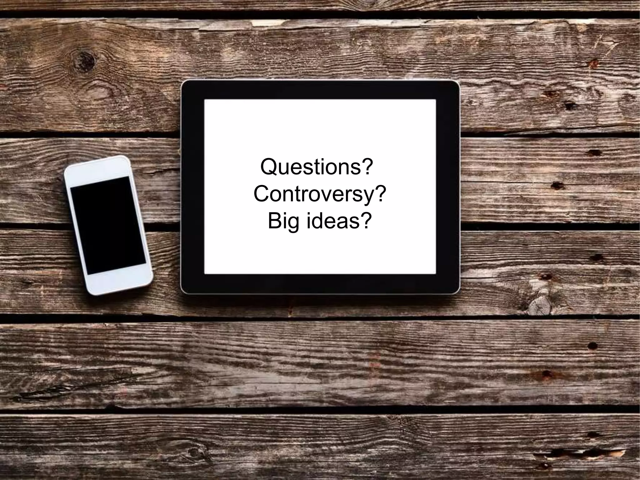 Questions?
Controversy?
Big ideas?
 