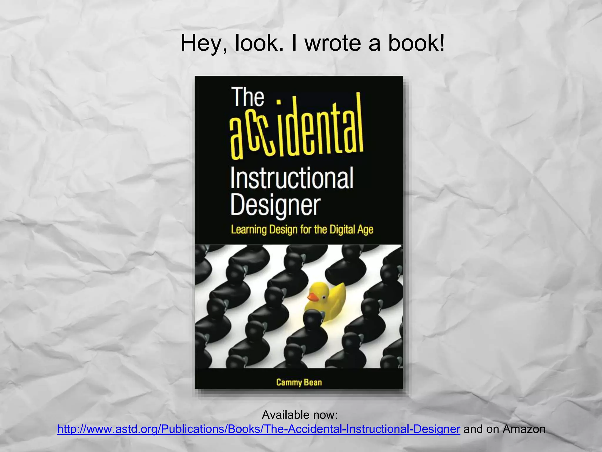 Hey, look. I wrote a book!
Available now:
http://www.astd.org/Publications/Books/The-Accidental-Instructional-Designer and on Amazon
 