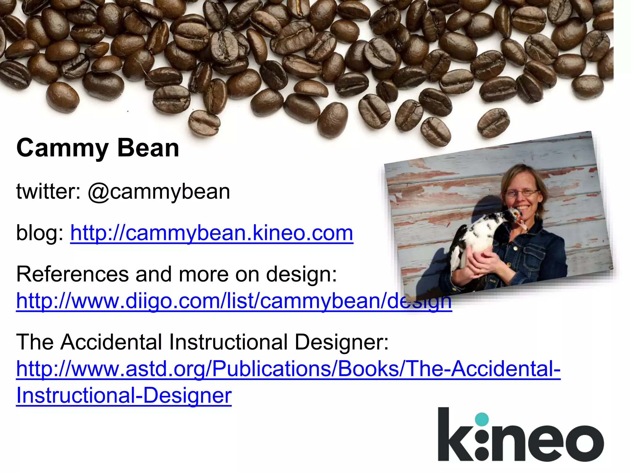 Cammy Bean
twitter: @cammybean
blog: http://cammybean.kineo.com
References and more on design:
http://www.diigo.com/list/cammybean/design
The Accidental Instructional Designer:
http://www.astd.org/Publications/Books/The-Accidental-
Instructional-Designer
 