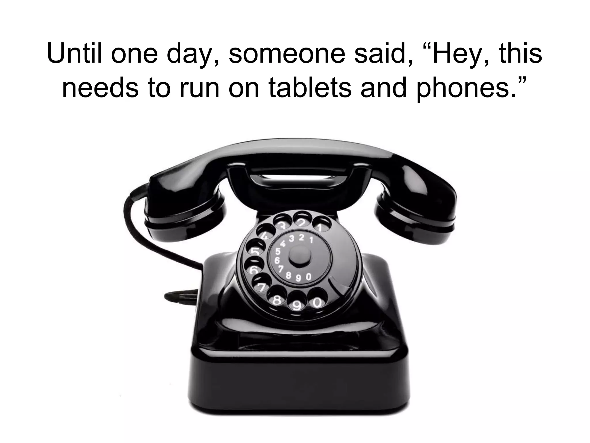 Until one day, someone said, “Hey, this
needs to run on tablets and phones.”
 