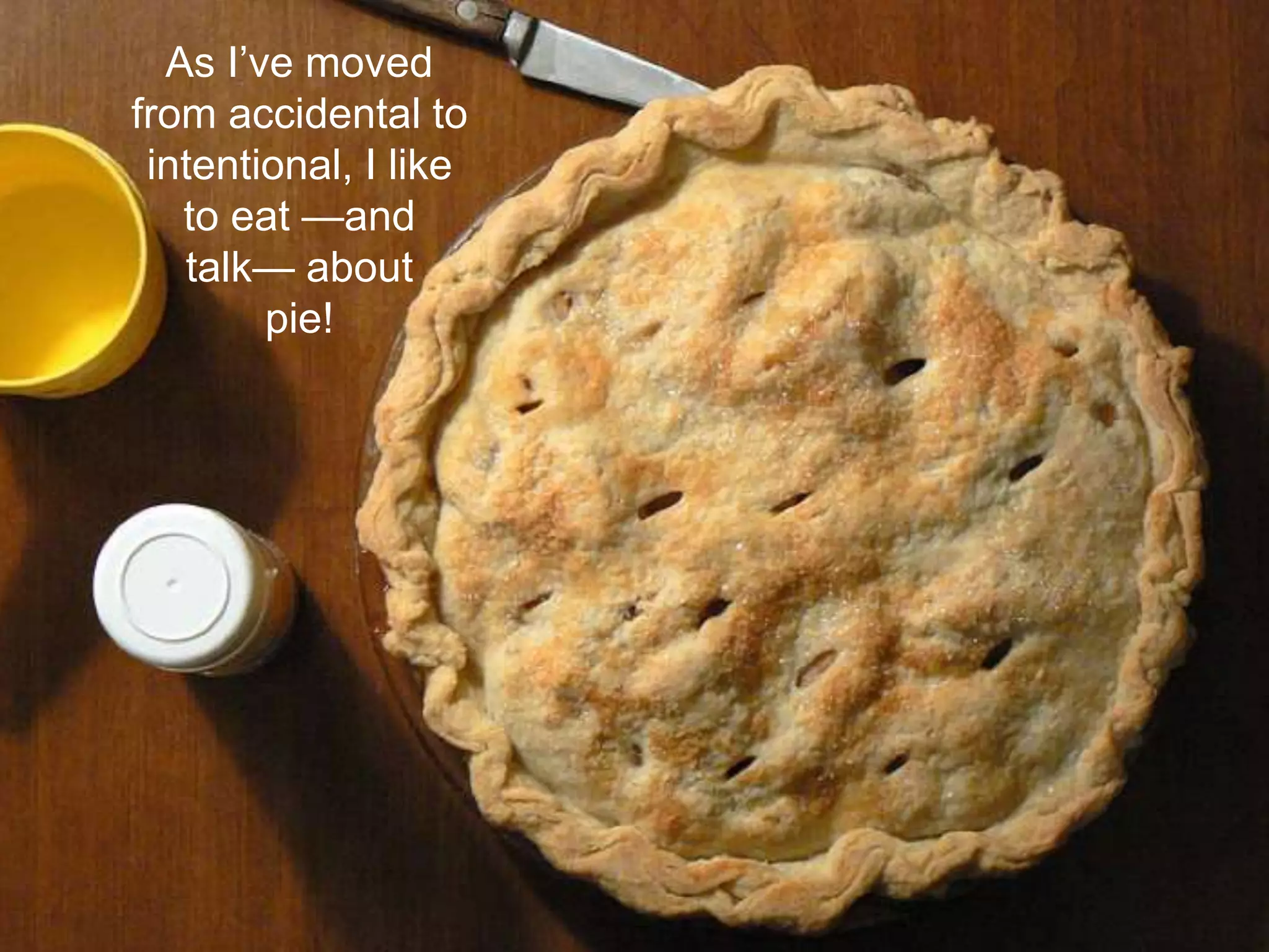 As I’ve moved
from accidental to
intentional, I like
to eat —and
talk— about
pie!
 