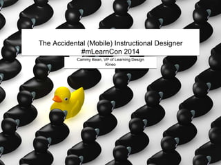 The Accidental (Mobile) Instructional Designer
#mLearnCon 2014
Cammy Bean, VP of Learning Design
Kineo
 