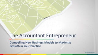 @Dougsleeter 
The Accountant Entrepreneur 
Compelling New Business Models to Maximize 
Growth in Your Practice 
 