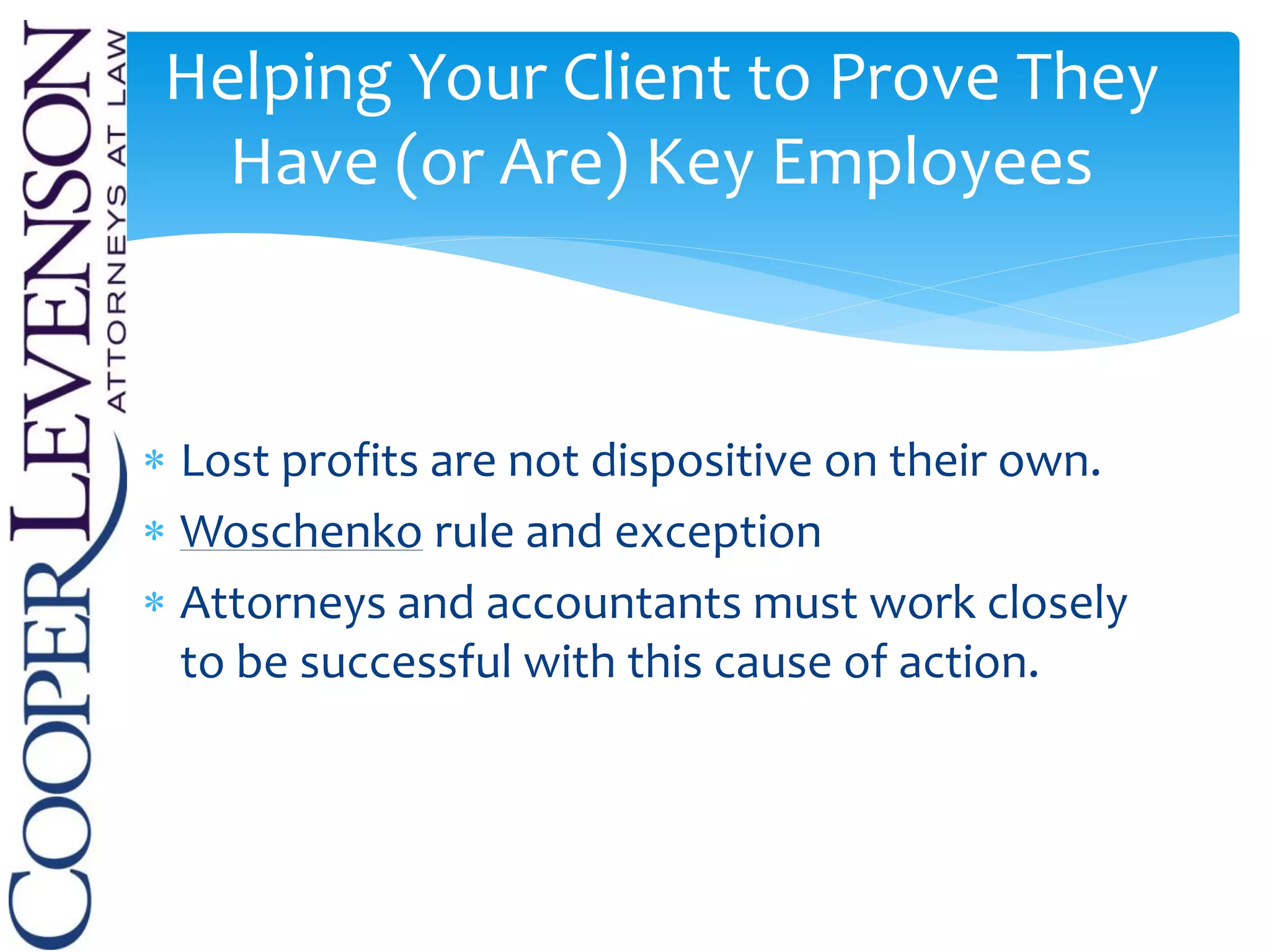  Lost profits are not dispositive on their own.
 Woschenko rule and exception
 Attorneys and accountants must work closely
to be successful with this cause of action.
Helping Your Client to Prove They
Have (or Are) Key Employees
 