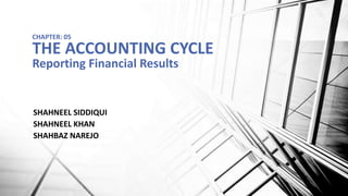 SHAHNEEL SIDDIQUI
SHAHNEEL KHAN
SHAHBAZ NAREJO
CHAPTER: 05
THE ACCOUNTING CYCLE
Reporting Financial Results
 