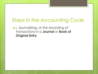 Steps in the Accounting Cycle
 › Journalizing, or the recording of
transactions in a Journal or Book of
Original Entry
 