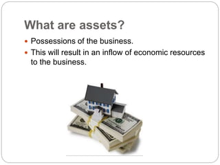 What are assets?
 Possessions of the business.
 This will result in an inflow of economic resources
to the business.
 