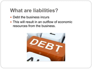 What are liabilities?
 Debt the business incurs
 This will result in an outflow of economic
resources from the business.
 