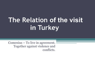 The Relation  of the visit in  Turkey Comenius – To live in agreement. Together against violence and conflicts. 