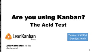 ©2016ANDYCARMICHAELALLRIGHTSRESERVEDLEANKANBANFRANCE2016
1
Are you using Kanban?
The Acid Test
Andy Carmichael PHD FBCS
@andycarmich
Twitter: #LKFR16
@andycarmich
 