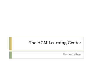 The ACM Learning Center
Florian Leibert
 