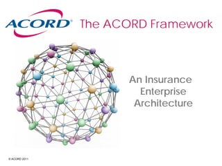 © ACORD 2011
The ACORD Framework
An Insurance
Enterprise
Architecture
 