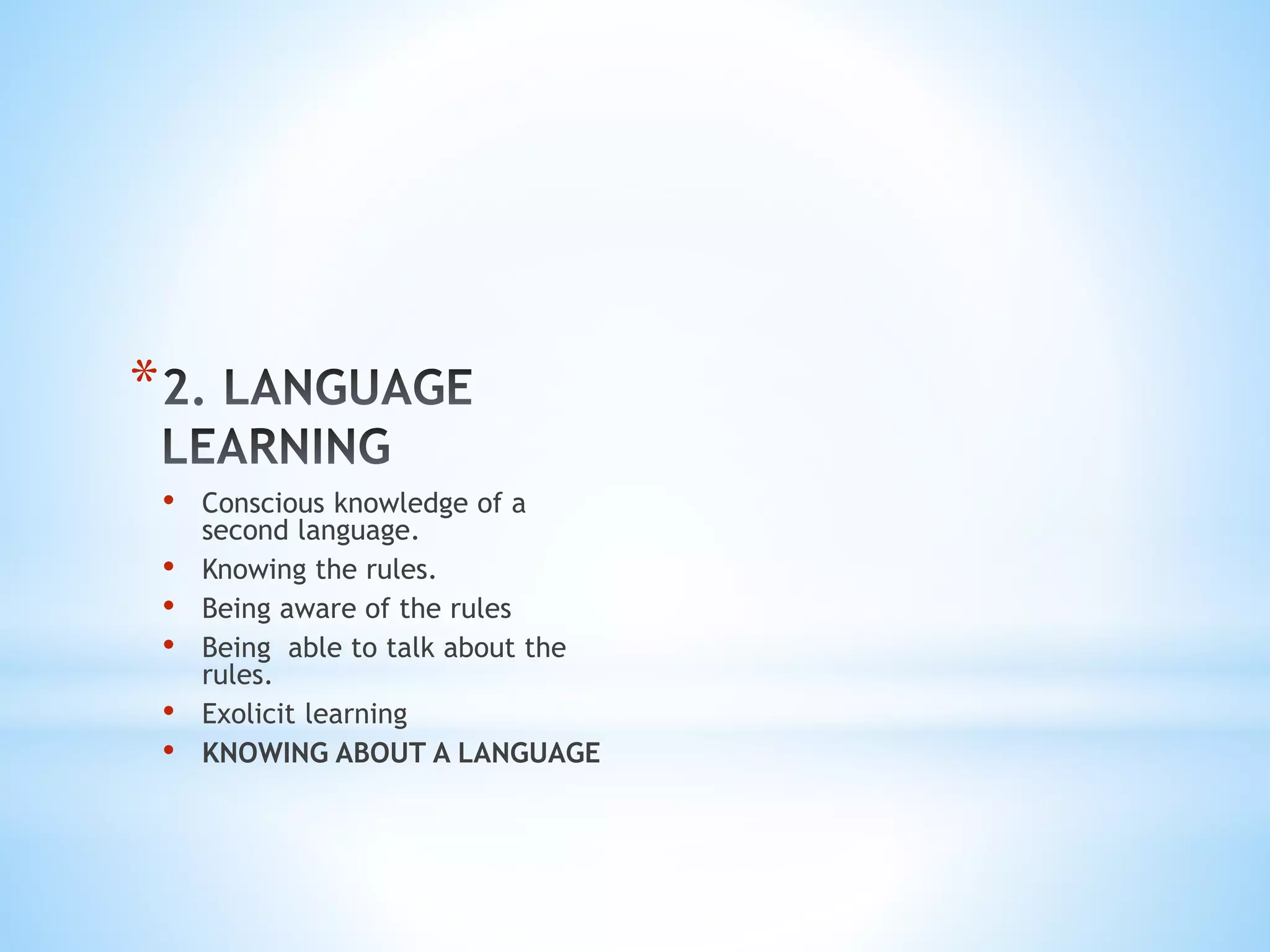 *
• Conscious knowledge of a
second language.
• Knowing the rules.
• Being aware of the rules
• Being able to talk about the
rules.
• Exolicit learning
• KNOWING ABOUT A LANGUAGE
 