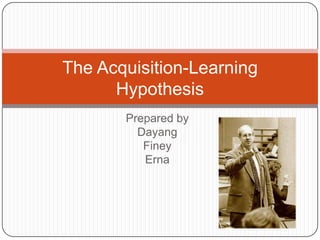 Prepared by
Dayang
Finey
Erna
The Acquisition-Learning
Hypothesis
 