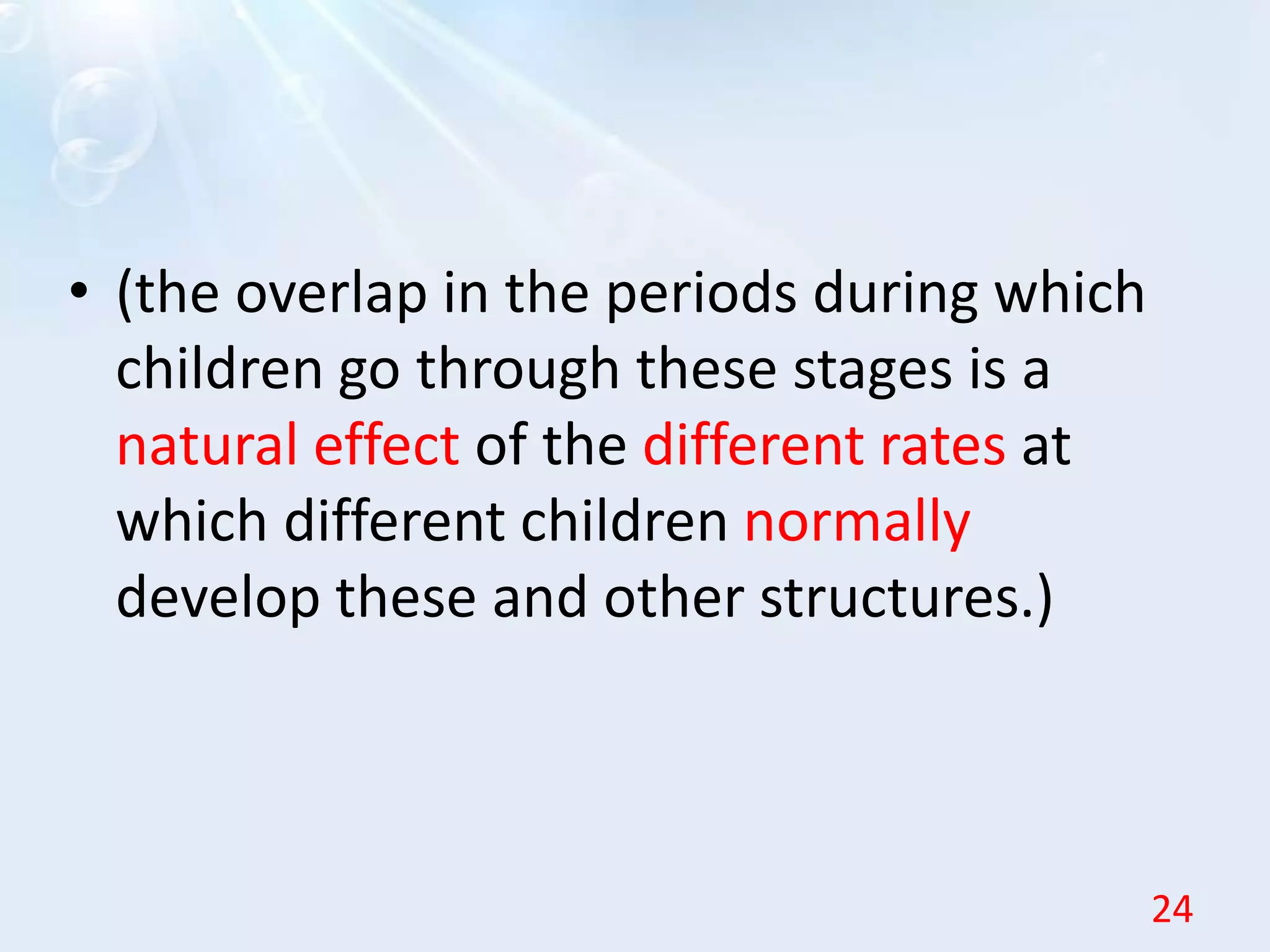 • (the overlap in the periods during which
children go through these stages is a
natural effect of the different rates at
which different children normally
develop these and other structures.)
24
 