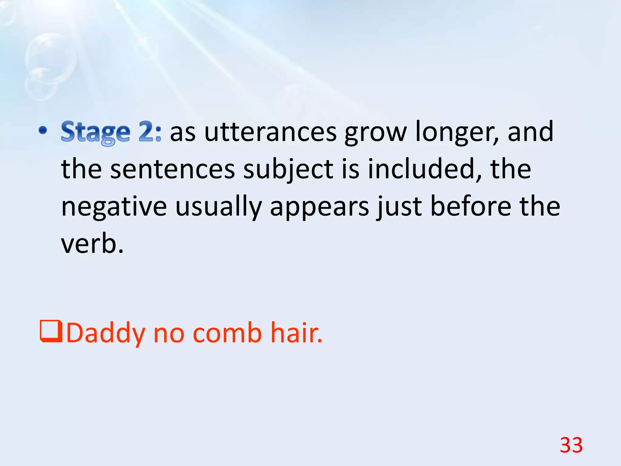 as utterances grow longer, and
the sentences subject is included, the
negative usually appears just before the
verb.
Daddy no comb hair.
33
 