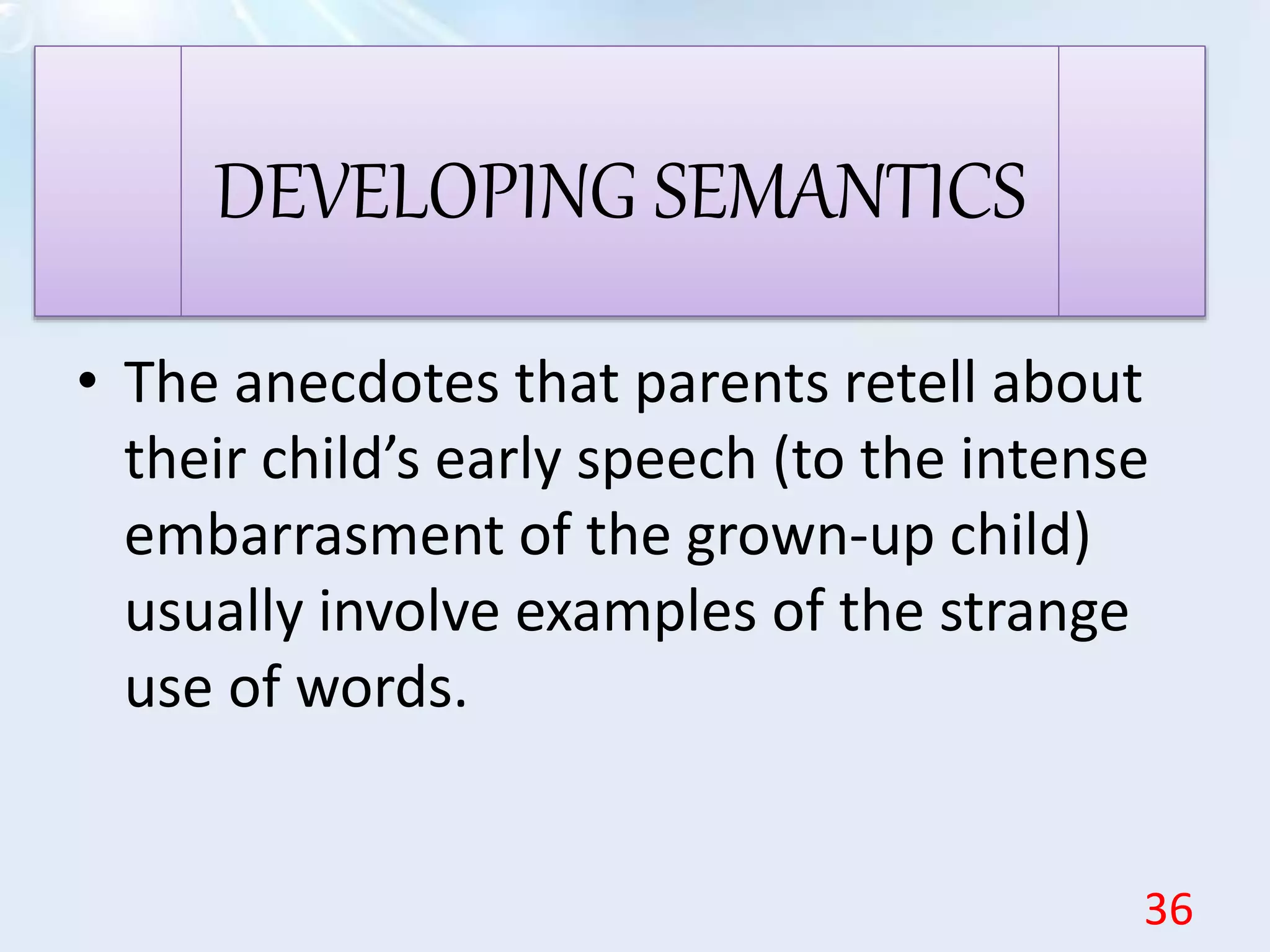 • The anecdotes that parents retell about
their child’s early speech (to the intense
embarrasment of the grown-up child)
usually involve examples of the strange
use of words.
DEVELOPING SEMANTICS
36
 