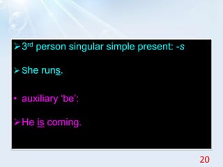 3rd person singular simple present: -s
 She runs.
• auxiliary ‘be’:
He is coming.
20
 