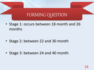 • Stage 1: occurs between 18 month and 26
months
• Stage 2: between 22 and 30 month
• Stage 3: between 24 and 40 month
FORMING QUESTION
23
 