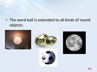 • The word ball is extended to all kinds of round
objects:
40
 