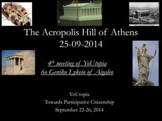 The Acropolis Hill of Athens 
25-09-2014 
4th meeting of YoUtopia 
6o Geniko Lykeio of Aigaleo 
YoUtopia 
Towards Participative Citizenship 
September 22-26, 2014 
 