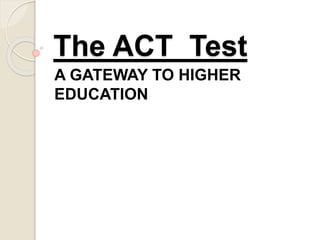 The ACT Test 
A GATEWAY TO HIGHER 
EDUCATION 
 