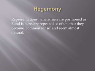 Representations, where men are positioned as
Bond is here, are repeated so often, that they
become ‘common sense’ and seem almost
natural.
 