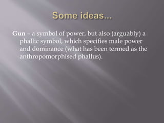 Gun – a symbol of power, but also (arguably) a
phallic symbol, which specifies male power
and dominance (what has been termed as the
anthropomorphised phallus).
 