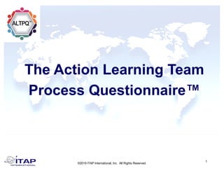 ©2019 ITAP International, Inc. All Rights Reserved.
1
The Action Learning Team
Process Questionnaire™
 