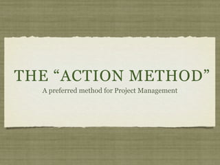 THE “ACTION METHOD”
  A preferred method for Project Management
 