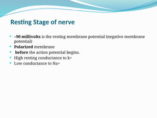 Resting Stage of nerve
 –90 millivolts is the resting membrane potential (negative membrane
potential)
 Polarized membrane
 before the action potential begins.
 High resting conductance to k+
 Low conductance to Na+
 