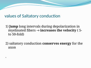 values of Saltatory conduction
1) Jump long intervals during depolarization in
myelinated fibers → increases the velocity ( 5-
to 50-fold)
2) saltatory conduction conserves energy for the
axon
.
 