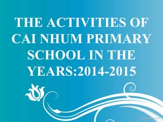 THE ACTIVITIES OF
CAI NHUM PRIMARY
SCHOOL IN THE
YEARS:2014-2015
 