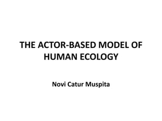 THE ACTOR-BASED MODEL OF
HUMAN ECOLOGY
Novi Catur Muspita
 