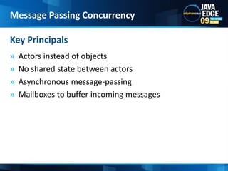 Actors instead of objectsNo shared state between actorsAsynchronous message-passing Mailboxes to buffer incoming messagesKey PrincipalsMessage Passing Concurrency
