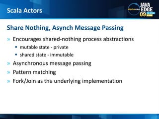 Encourages shared-nothing process abstractionsmutable state - privateshared state - immutable Asynchronous message passingPattern matching Fork/Join as the underlying implementation Share Nothing, Asynch Message PassingScala Actors
