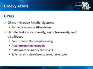 GPars = Groovy Parallel SystemsFormerly known as GParallelizerHandle tasks concurrently, asynchronously, and distributedConcurrent collection processingActor programming modelDataflow concurrency constructsSafe - an mt-safe reference to mutable stateGParsGroovy Actors