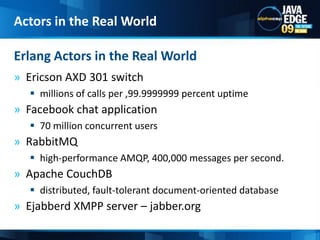 Ericson AXD 301 switchmillions of calls per ,99.9999999 percent uptimeFacebook chat application70 million concurrent usersRabbitMQhigh-performance AMQP, 400,000 messages per second. Apache CouchDBdistributed, fault-tolerant document-oriented databaseEjabberd XMPP server – jabber.orgErlang Actors in the Real WorldActors in the Real World