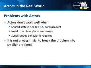 Actors don’t work well whenShared state is needed F.e. bank accountNeed to achieve global consensusSynchronous behavior is requiredIt is not always trivial to break the problem into smaller problemsProblems with ActorsActors in the Real World