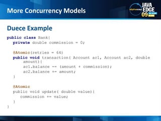 public class Bank{private double commission = 0;@Atomic(retries = 64)public void transaction( Account ac1, Account ac2, double 	amount){		ac1.balance -= (amount + commission);		ac2.balance += amount;	}@Atomic	public void update( double value){	   commission += value;	}}Duece ExampleMore Concurrency Models