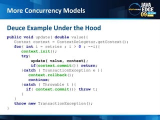 public void update( double value){   Context context = ContextDelegetor.getContext();for( inti = retries ; i > 0 ; --i){context.init();try{update( value, context);  if(context.commit()) return;      }catch ( TransactionException e ){context.rollback();continue;      }catch ( Throwable t ){if( context.commit()) throw t;      }     }throw new TransactionException();}Deuce Example Under the HoodMore Concurrency Models