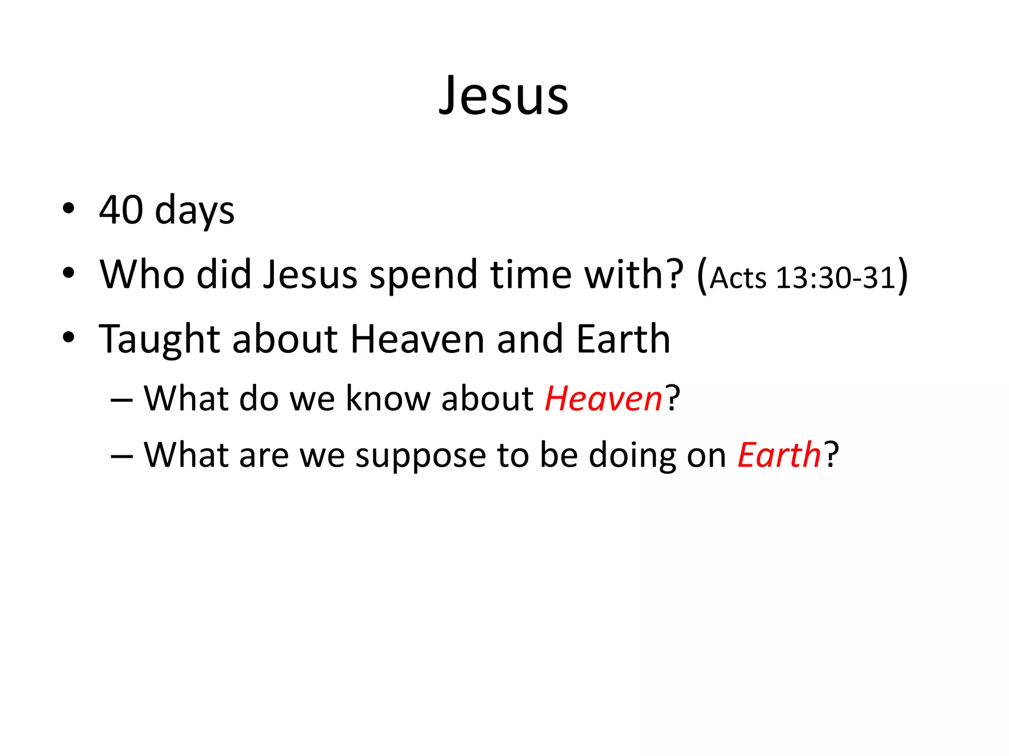 Jesus
• 40 days
• Who did Jesus spend time with? (Acts 13:30-31)
• Taught about Heaven and Earth
– What do we know about Heaven?
– What are we suppose to be doing on Earth?